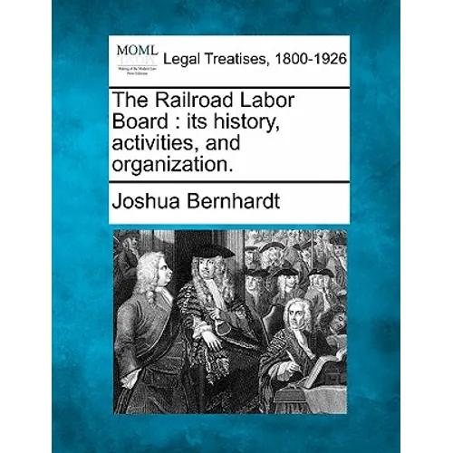 The Railroad Labor Board: Its History, Activities, and Organization.