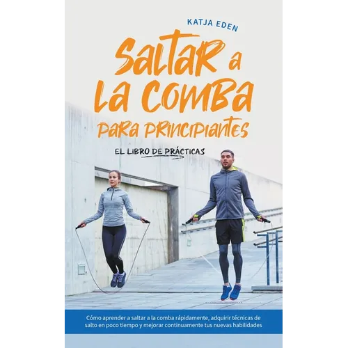 Saltar a la comba para principiantes - El Libro de Prácticas: Cómo aprender a saltar a la comba rápidamente, adquirir técnicas de salto en poco tiempo