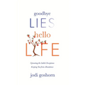 Goodbye Lies. Hello Life.: Uprooting the Subtle Deceptions Keeping You from Abundance