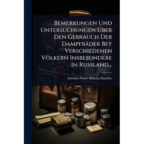 Bemerkungen Und Untersuchungen Ãber Den Gebrauch Der Dampfbäder Bey Verschiedenen Völkern Insbesondere In RuÃland...