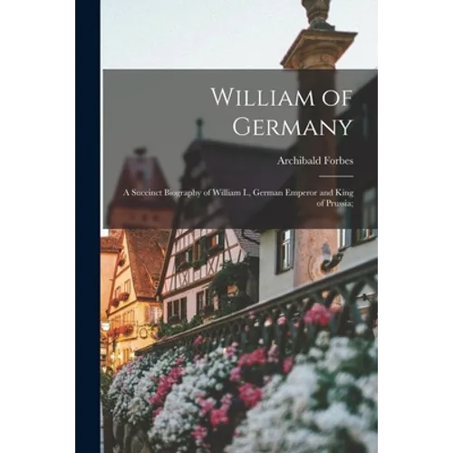 William of Germany: a Succinct Biography of William I., German Emperor and King of Prussia;