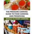 The Pressure Canning Guide To Food Canning And Preserving: Basics Of Home Canning For Beginners
