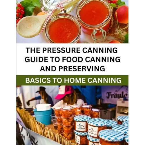 The Pressure Canning Guide To Food Canning And Preserving: Basics Of Home Canning For Beginners