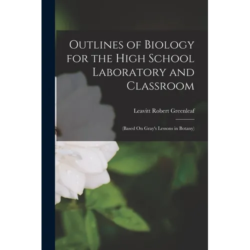 Outlines of Biology for the High School Laboratory and Classroom: (Based On Gray's Lessons in Botany)