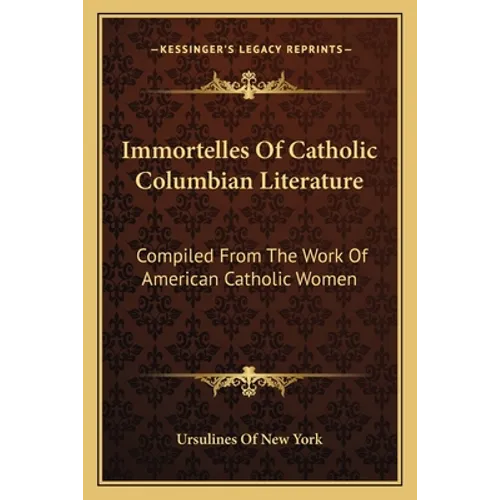 Immortelles Of Catholic Columbian Literature: Compiled From The Work Of American Catholic Women