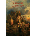 A House A-Haunt: Classic Stories of Haunted Houses, Horrific Rooms, and Other Ghastly Abodes