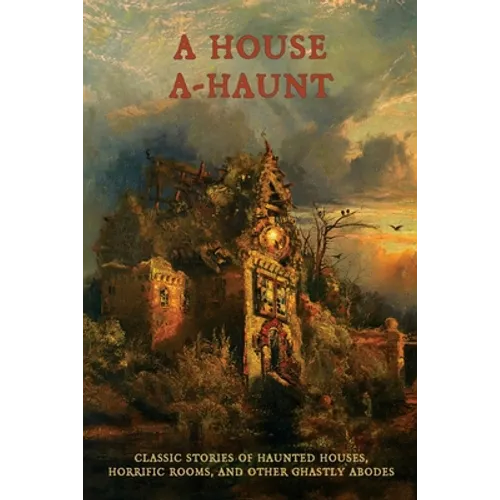 A House A-Haunt: Classic Stories of Haunted Houses, Horrific Rooms, and Other Ghastly Abodes