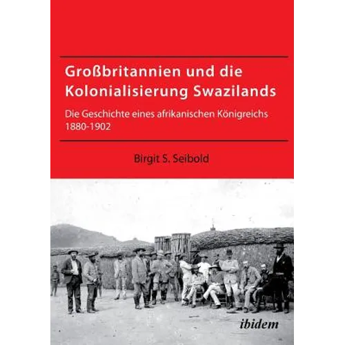 Großbritannien und die Kolonialisierung Swazilands. Die Geschichte eines afrikanischen Königreichs 1880-1902