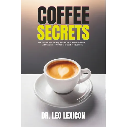 Coffee Secrets: Unravel the Rich History, Hidden Facts, Modern Trends, and Unexpected Mysteries of the Delicious Brew