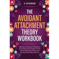 The Avoidant Attachment Theory Workbook: Breaking the Chains of Dismissive Attachment Styles, Intimacy Fears, Healing Emotional Traumas and Building S