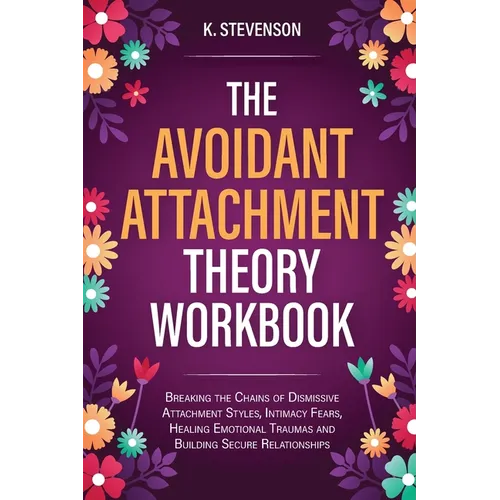 The Avoidant Attachment Theory Workbook: Breaking the Chains of Dismissive Attachment Styles, Intimacy Fears, Healing Emotional Traumas and Building S