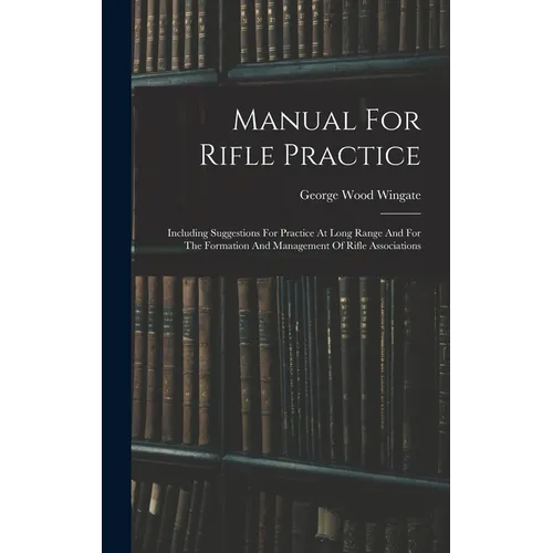Manual For Rifle Practice: Including Suggestions For Practice At Long Range And For The Formation And Management Of Rifle Associations