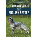 The Complete Guide to the English Setter: Selecting, Training, Field Work, Nutrition, Health Care, Socialization, and Caring for Your New English Sett