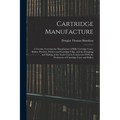 Cartridge Manufacture; a Treatise Covering the Manufacture of Rifle Cartridge Cases, Bullets, Powders, Primers and Cartridge Clips, and the Designing