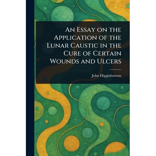 An Essay on the Application of the Lunar Caustic in the Cure of Certain Wounds and Ulcers
