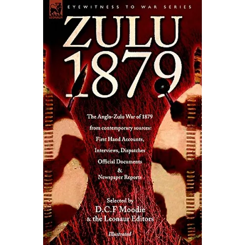 Zulu 1879 - The Anglo-Zulu War of 1879 from Contemporary Sources: First Hand Accounts, Interviews, Dispatches Official Documents & Newspaper Reports