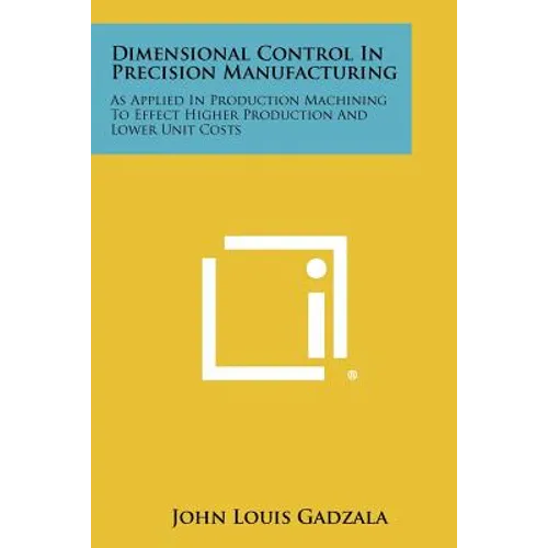Dimensional Control In Precision Manufacturing: As Applied In Production Machining To Effect Higher Production And Lower Unit Costs - Paperback