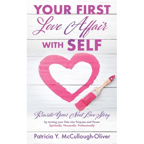 Your First Love Affair with Self: Rewrite Your Next Love Story by turning your Pain into Purpose and Power Spiritually. Personally. Professionally