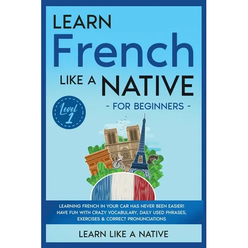 Learn French Like a Native for Beginners - Level 1: Learning French in Your Car Has Never Been Easier! Have Fun with Crazy Vocabulary, Daily Used Phra