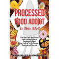 Processed Food Addict Is This Me?: Why You Can't Stop Eating Junk Food and How to Permanently Break the Cycle of Yo-Yo Dieting, Bingeing, and Starving