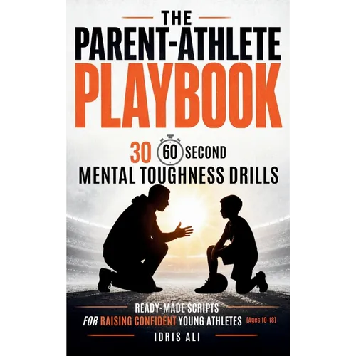 The Parent-Athlete Playbook: 30 60-Second Mental Toughness Drills and Ready-Made Scripts for Raising Confident Young Athletes (Ages 10-18)