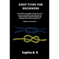 Knot Tying for Beginners: The ultimate user guide to learn how to tie and identify essential knots for sailing, fishing, climbing, and camping w