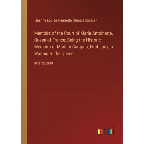 Memoirs of the Court of Marie Antoinette, Queen of France; Being the Historic Memoirs of Madam Campan, First Lady in Waiting to the Queen: in large pr