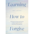 Learning How to Forgive: A Devotional of Prayers and Practices to Release Negative Emotions and Achieve True Forgiveness