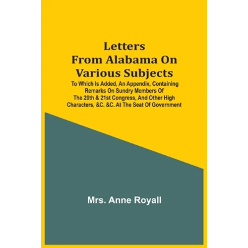 Letters From Alabama On Various Subjects: To Which Is Added, An Appendix, Containing Remarks On Sundry Members Of The 20Th & 21St Congress, And Other