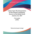 Letters Upon The Interpretation Of The Federal Constitution, Known As The British North America Act, 1867: First Letter (1884)