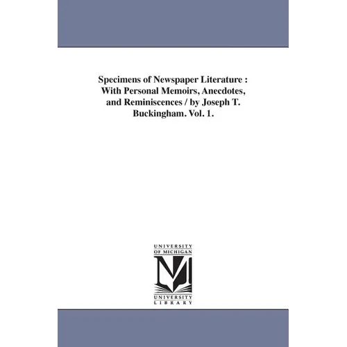 Specimens of Newspaper Literature: With Personal Memoirs, Anecdotes, and Reminiscences / by Joseph T. Buckingham. Vol. 1.