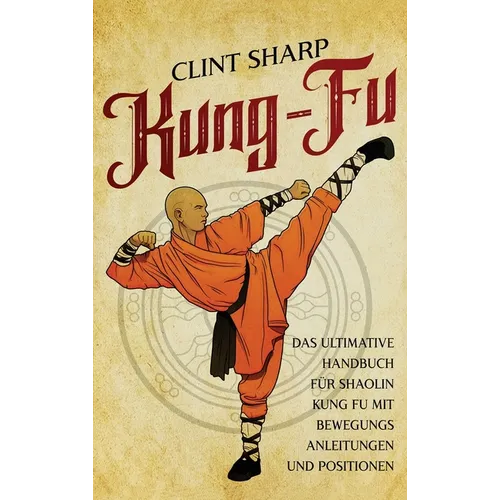 Kung Fu: Das ultimative Handbuch für Shaolin Kung Fu mit Bewegungsanleitungen und Positionen