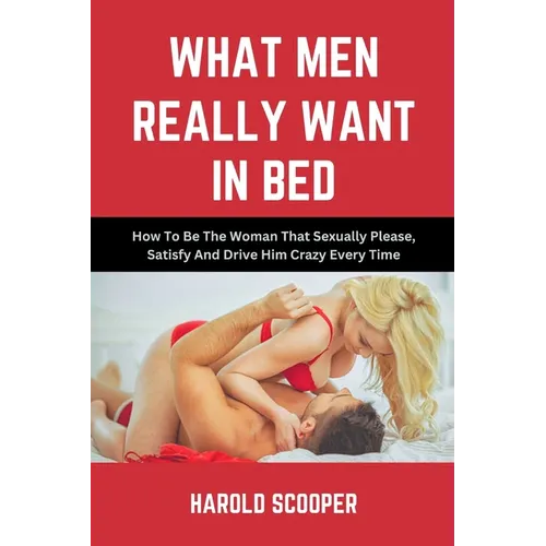 What Men Really Want in Bed: How to Be the Woman That Sexually Please, Satisfy and Drive Him Crazy
