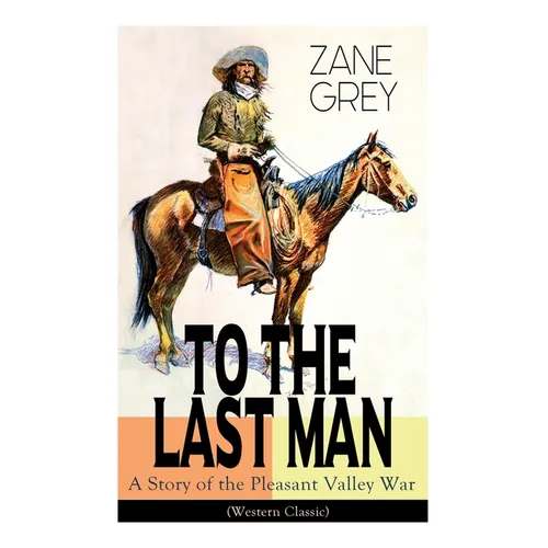 To the Last Man: A Story of the Pleasant Valley War (Western Classic): The Mysterious Rider, Valley War & Desert Gold (Adventure Trilogy)