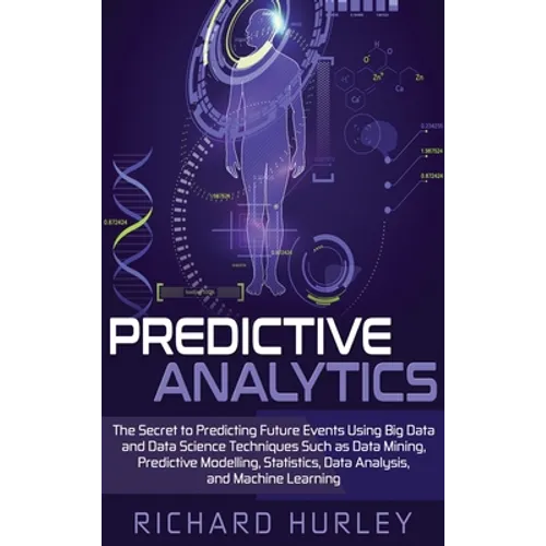 Predictive Analytics: The Secret to Predicting Future Events Using Big Data and Data Science Techniques Such as Data Mining, Predictive Modelling, Sta