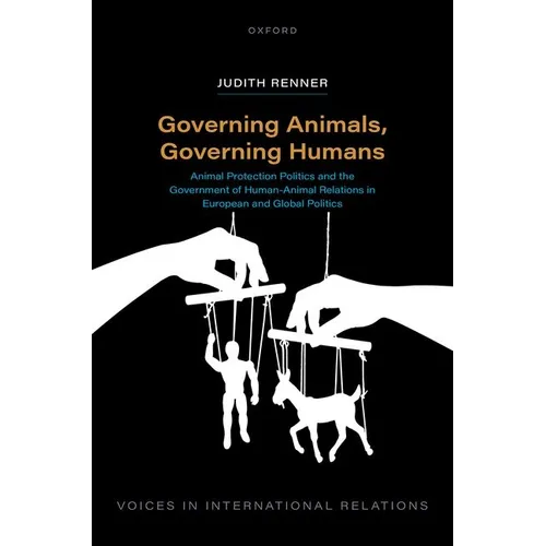 Governing Animals, Governing Humans: Animal Protection Politics and the Government of Human--Animal Relations in European and Global Politics
