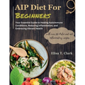 AIP Diet for Beginners: Your Essential Guide to Healing Autoimmune Conditions, Reducing Inflammation, and Embracing Vibrant Health with over 1