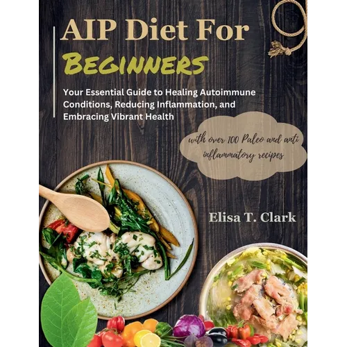 AIP Diet for Beginners: Your Essential Guide to Healing Autoimmune Conditions, Reducing Inflammation, and Embracing Vibrant Health with over 1