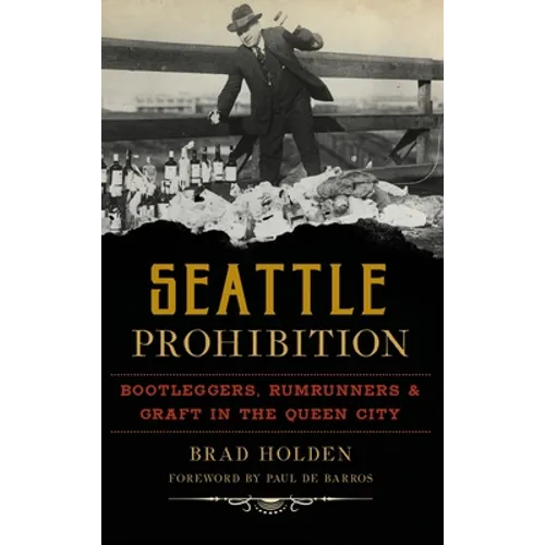 Seattle Prohibition: Bootleggers, Rumrunners and Graft in the Queen City