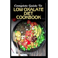 Complete Guide To Low Oxalate Diet Cookbook: Homemade, Quick and Easy Recipes and meal plans on Low oxalate foods to keep your internal organs safe an