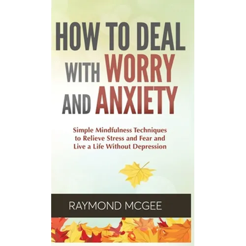 How to Deal With Worry and Anxiety: Simple Mindfulness Techniques to Relieve Stress and Fear and Live a Life Without Depression