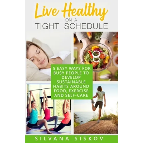 Live Healthy on a Tight Schedule: 5 Easy Ways for Busy People to Develop Sustainable Habits Around Food, Exercise and Self-Care