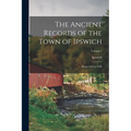 The Ancient Records of the Town of Ipswich: From 1634 to 1650; Volume 1