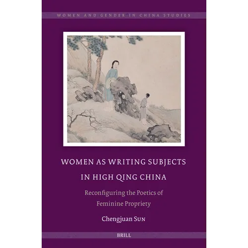 Women as Writing Subjects in High Qing China: Reconfiguring the Poetics of Feminine Propriety