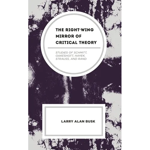 The Right-Wing Mirror of Critical Theory: Studies of Schmitt, Oakeshott, Hayek, Strauss, and Rand