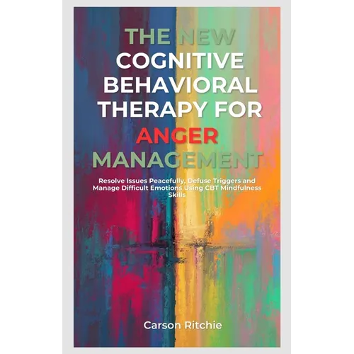 The New Cognitive Behavioral Therapy for Anger Management: Resolve Issues Peacefully, Defuse Triggers and Manage Difficult Emotions Using CBT Mindfuln