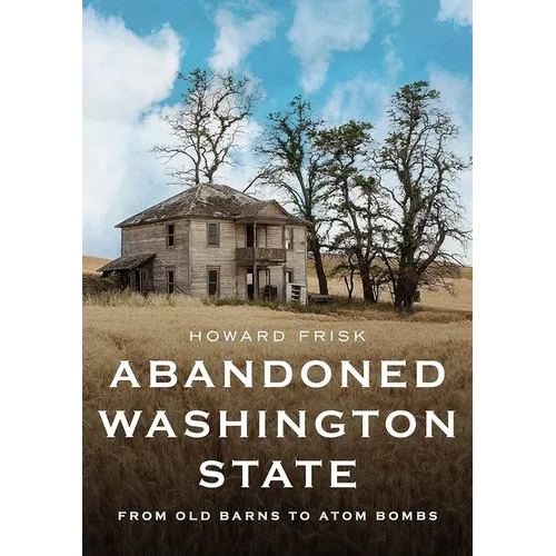 Abandoned Washington State: From Old Barns to Atom Bombs