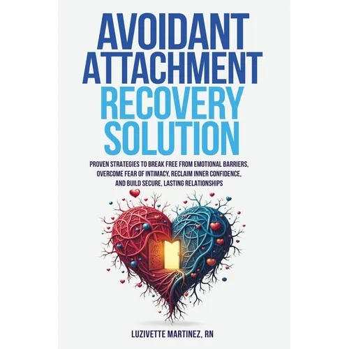Avoidant Attachment Recovery Solution: Proven Strategies to Break Free from Emotional Barriers, Overcome Fear of Intimacy, Reclaim Inner Confidence, a
