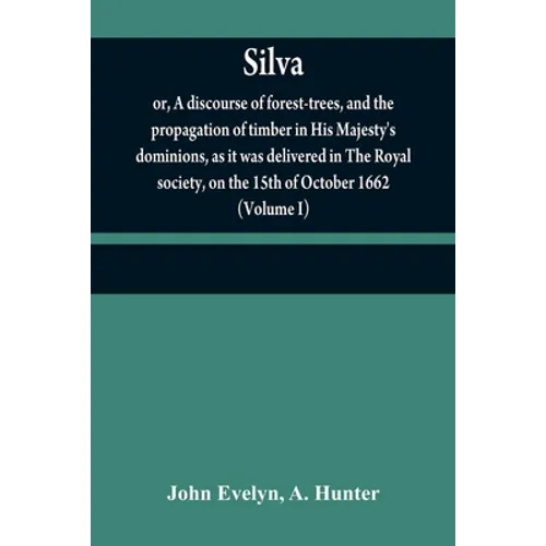 Silva: or, A discourse of forest-trees, and the propagation of timber in His Majesty's dominions, as it was delivered in The