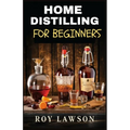 Home Distilling for Beginners: The Ultimate Guide to Making Your Own Liqueur, wine, Moonshine, and More